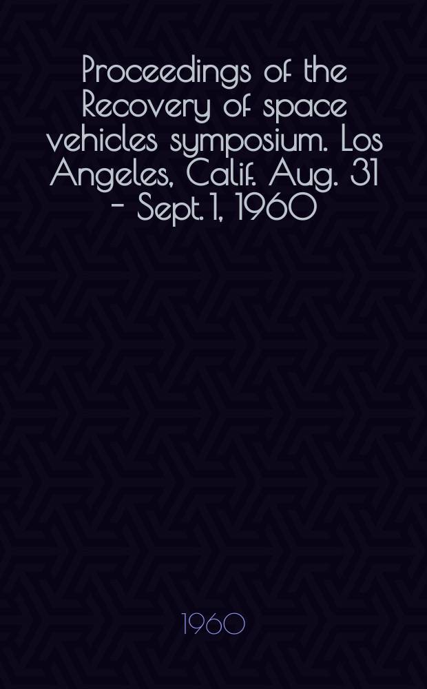 Proceedings of the Recovery of space vehicles symposium. Los Angeles, Calif. Aug. 31 - Sept. 1, 1960 : Spons. by the Inst. of the Aeronautical sciences in coop. with the Los Angeles section of the IAS and the ARDC regional off. at Los Angeles