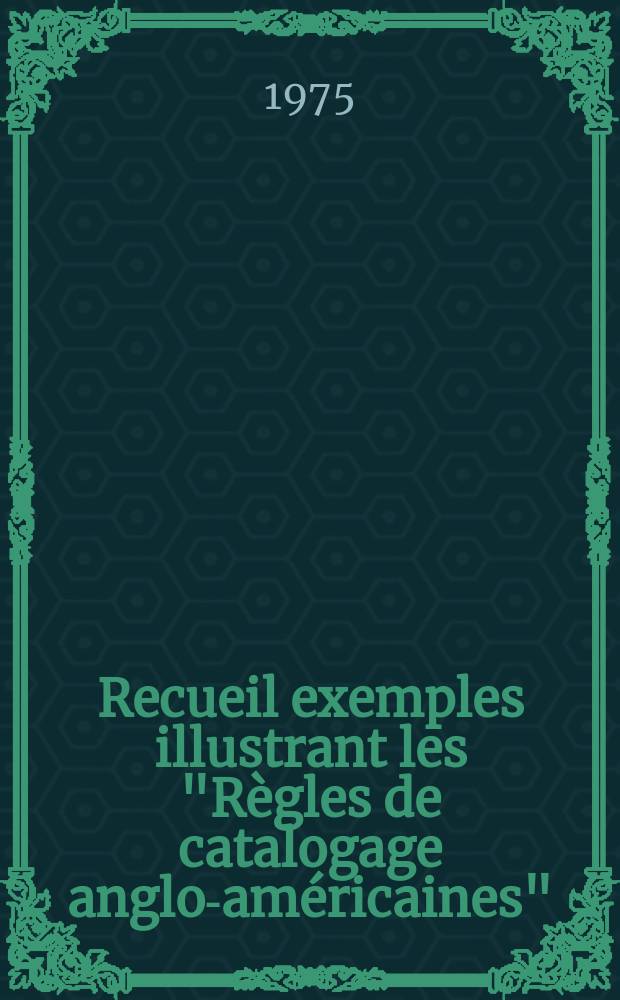 Recueil exemples illustrant les "R&egrave;gles de catalogage anglo-am&eacute;ricaines" : &Eacute;d. provisoire