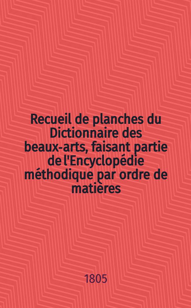 Recueil de planches du Dictionnaire des beaux-arts, faisant partie de l'Encyclop&eacute;die m&eacute;thodique par ordre de mati&egrave;res