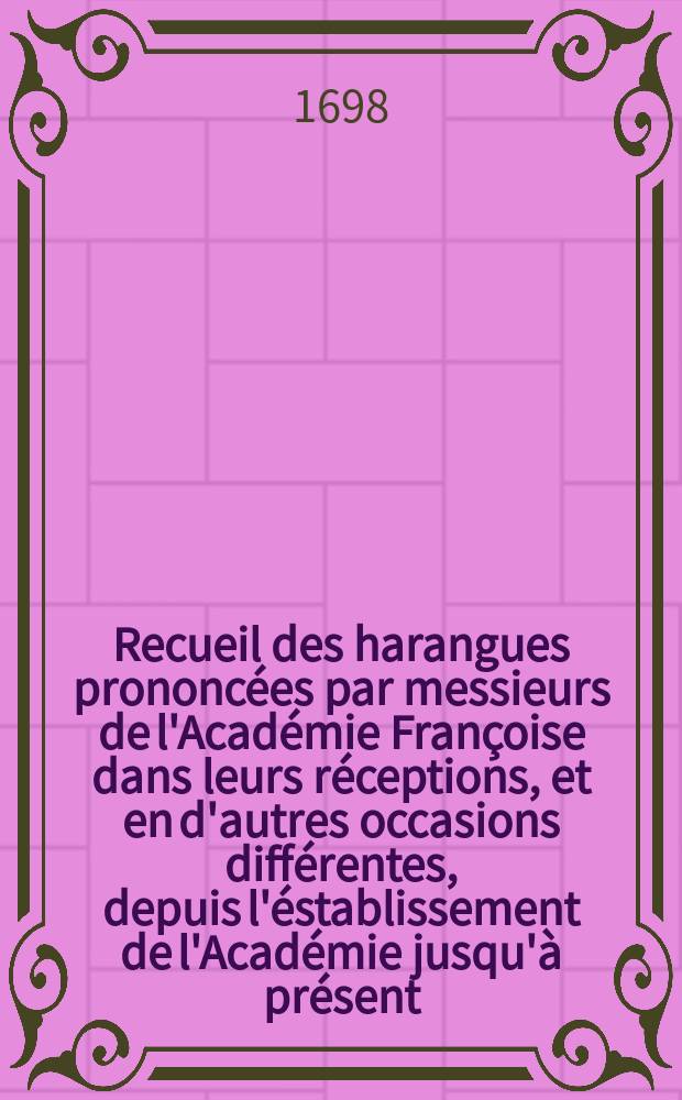 Recueil des harangues prononcées par messieurs de l'Académie Françoise dans leurs réceptions, et en d'autres occasions différentes, depuis l'éstablissement de l'Académie jusqu'à présent