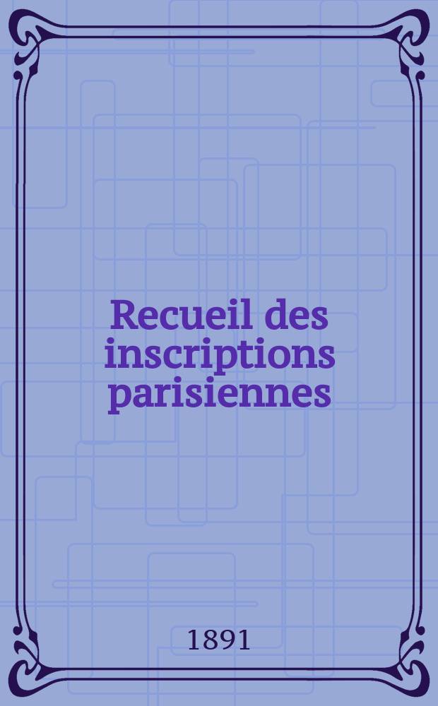 Recueil des inscriptions parisiennes : Publié par les soins du Service des travaux historiques : 1881-1891