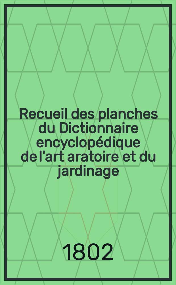 Recueil des planches du Dictionnaire encyclopédique de l'art aratoire et du jardinage