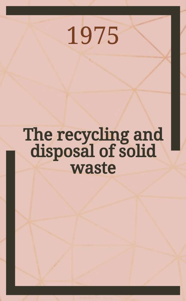 The recycling and disposal of solid waste : Proc. of a Course organised by the Dep. of metallurgy a. materials science, Univ. Nottingham, 1st - 5th Apr., 1974