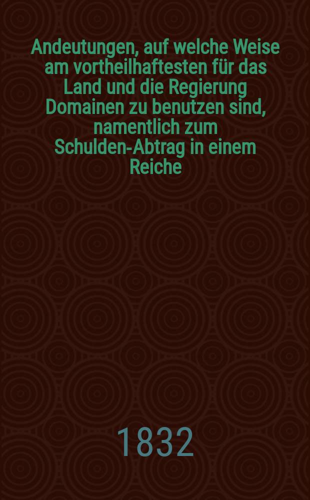 Andeutungen, auf welche Weise am vortheilhaftesten f&uuml;r das Land und die Regierung Domainen zu benutzen sind, namentlich zum Schulden-Abtrag in einem Reiche, ... mit besonderer Beziehung auf das K&ouml;nigreich Hannover