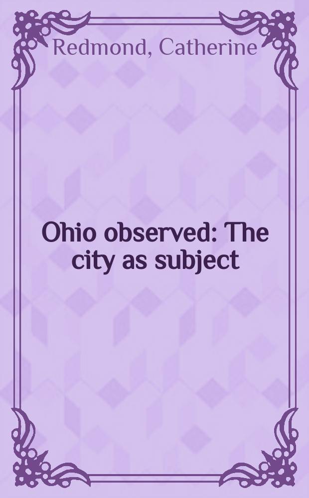 Ohio observed : The city as subject : A catalogue of the Exhib., Dec. 13 - Jan. 10, 1988, The Butler inst. of Amer. art, Youngstown, Ohio