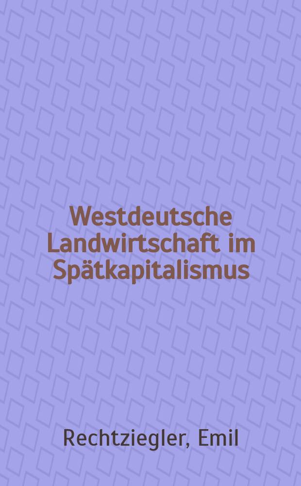 Westdeutsche Landwirtschaft im Spätkapitalismus : Die agrarpolitische Konzeption des Finanzkapitals und die Beherrschung der westdeutschen Landwirtschaft durch Staat und Monopole