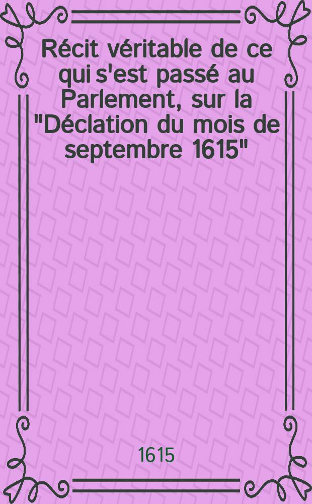 R&eacute;cit v&eacute;ritable de ce qui s'est pass&eacute; au Parlement, sur la "D&eacute;clation du mois de septembre 1615"