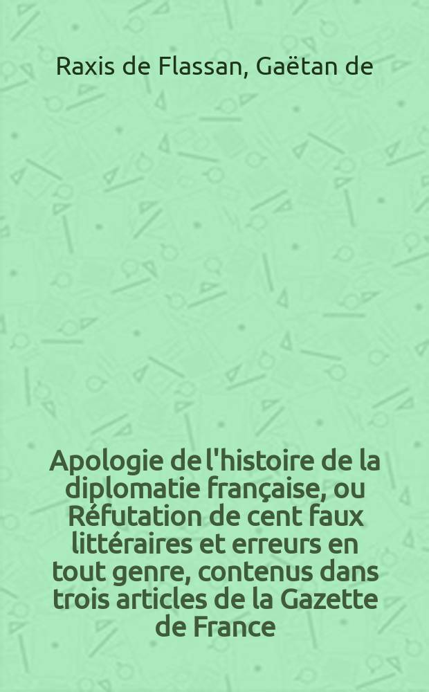 Apologie de l'histoire de la diplomatie française, ou Réfutation de cent faux littéraires et erreurs en tout genre, contenus dans trois articles de la Gazette de France, et un article du Journal de l'Empire : Discussion littéraire, historique et politique; ..
