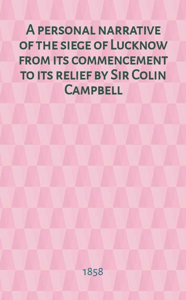 A personal narrative of the siege of Lucknow from its commencement to its relief by Sir Colin Campbell