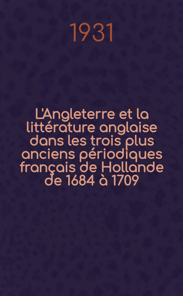 L'Angleterre et la litt&eacute;rature anglaise dans les trois plus anciens p&eacute;riodiques fran&ccedil;ais de Hollande de 1684 &agrave; 1709