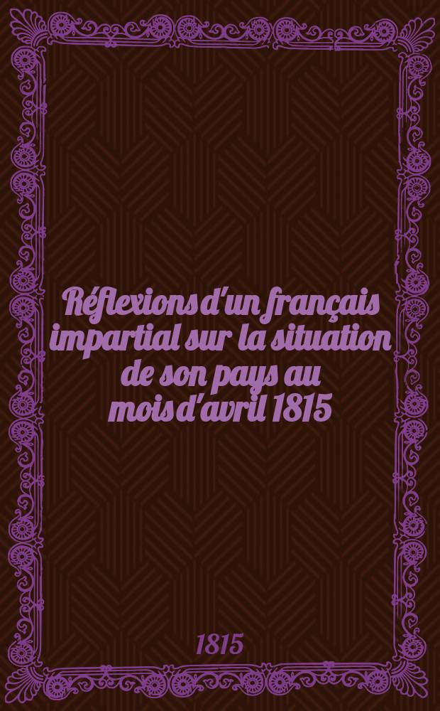 Réflexions d'un français impartial sur la situation de son pays au mois d'avril 1815
