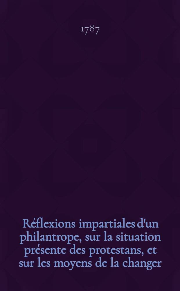 Réflexions impartiales d'un philantrope, sur la situation présente des protestans, et sur les moyens de la changer