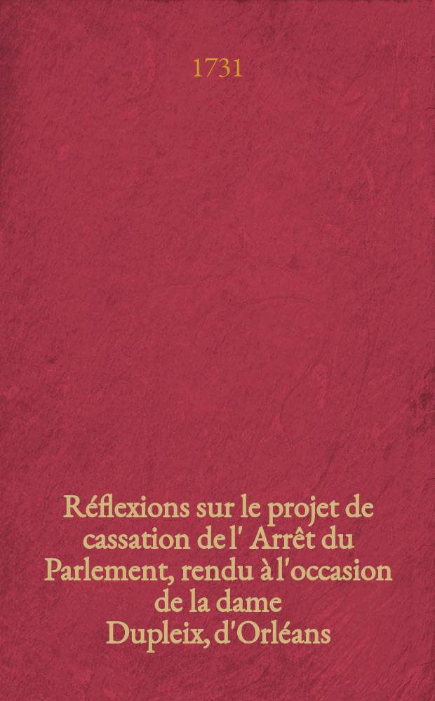 Réflexions sur le projet de cassation de l' Arrêt du Parlement, rendu à l'occasion de la dame Dupleix, d'Orléans