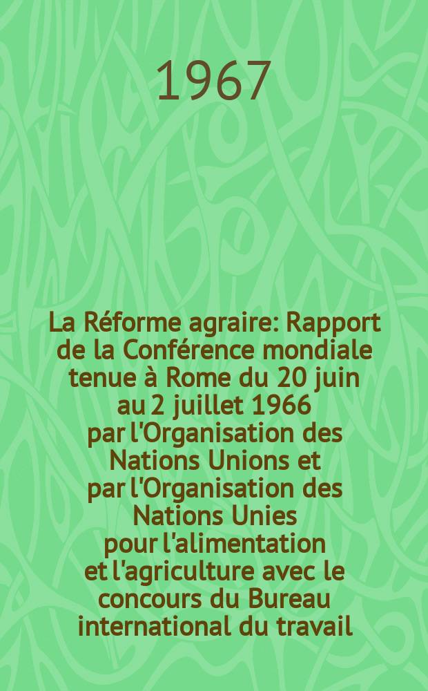 La R&eacute;forme agraire : Rapport de la Conf&eacute;rence mondiale tenue &agrave; Rome du 20 juin au 2 juillet 1966 par l'Organisation des Nations Unions et par l'Organisation des Nations Unies pour l'alimentation et l'agriculture avec le concours du Bureau international du travail