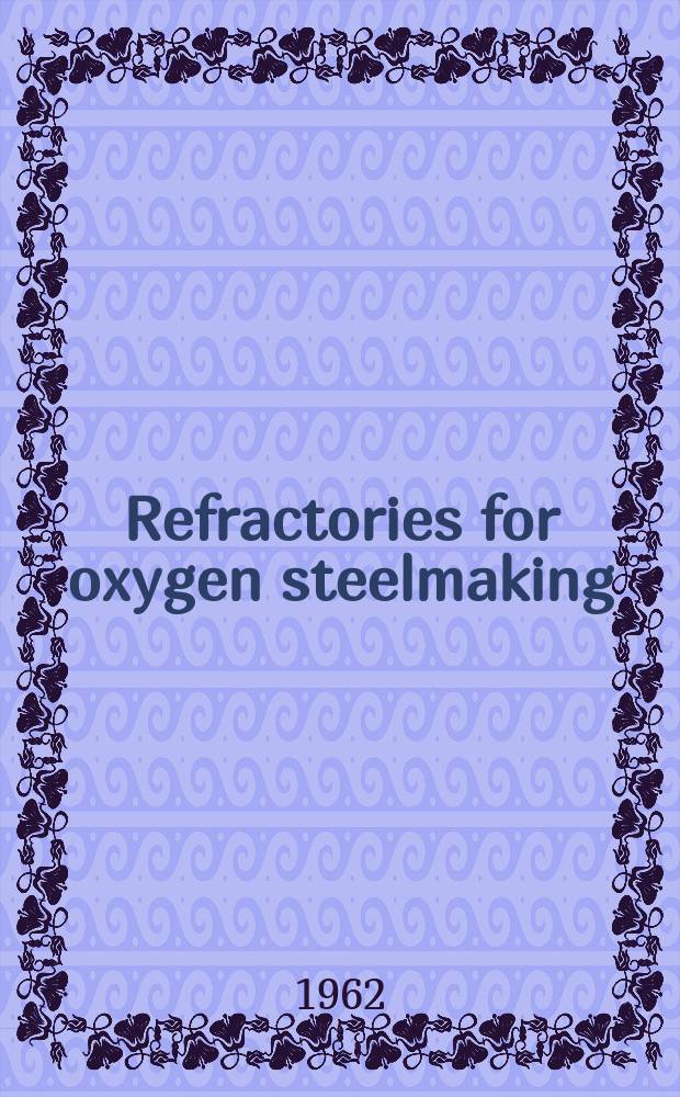 Refractories for oxygen steelmaking : Papers and discussions from technical sessions of the Annual general meeting of the Iron and steel inst. held at the Hoare memorial Hall, Church House, London, on 3 May 1962