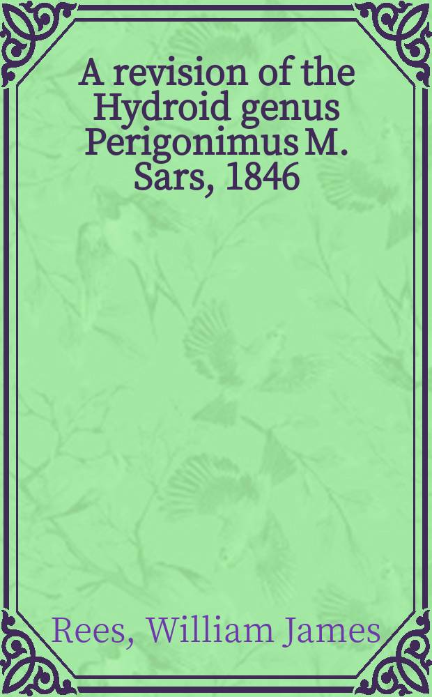 A revision of the Hydroid genus Perigonimus M. Sars, 1846; On three northern species of Hydractinia / By William J. Rees