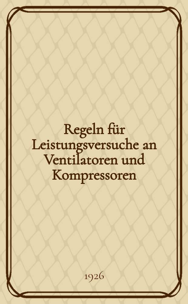 Regeln f&uuml;r Leistungsversuche an Ventilatoren und Kompressoren : Aufgestellt von dem hierf&uuml;r vom Verein deutscher Ingenieure und Verein deutscher Maschinenbau-Anstalten gebildeten Ausschuss im Jahre 1925