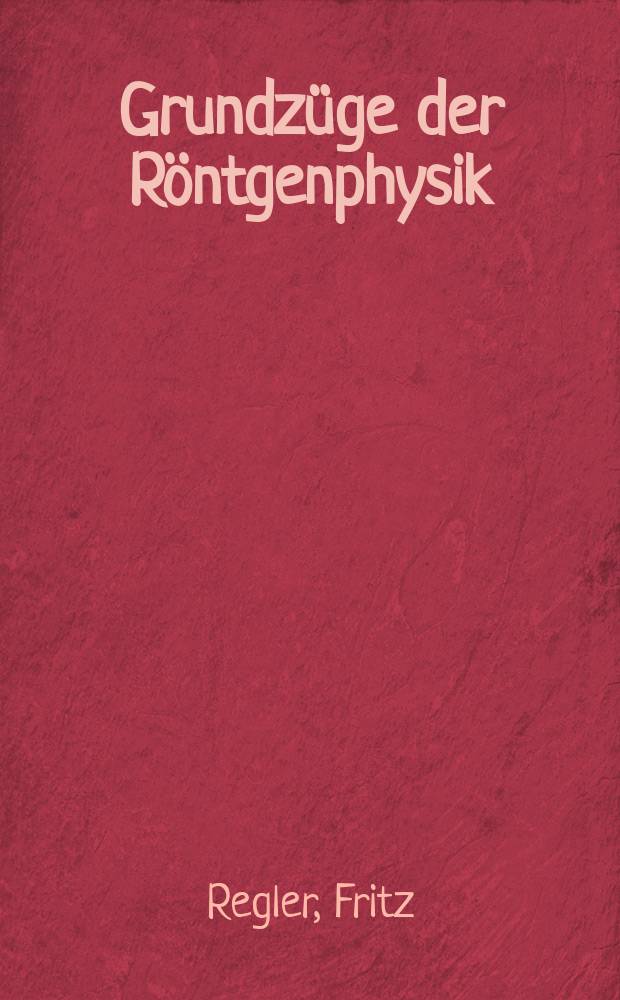 Grundzüge der Röntgenphysik : Eine Einführung in die Gesetze der Röntgenstrahlen zur Verwendung in Physik, Kristallographie, Medizin und Technik