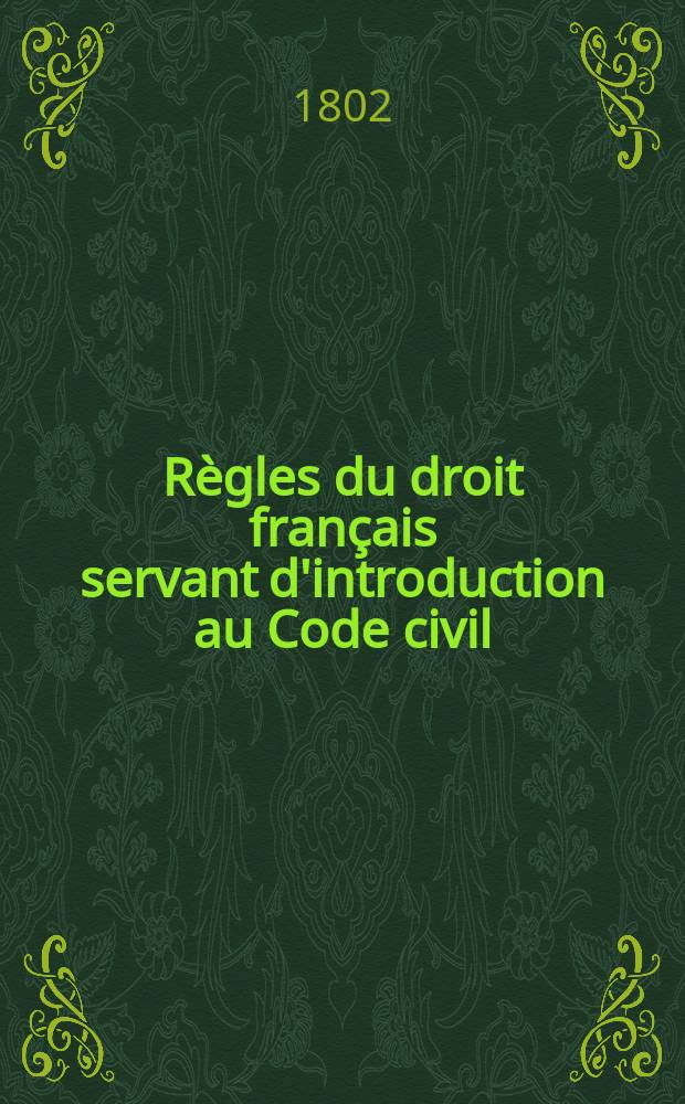 Règles du droit français servant d'introduction au Code civil : Contenant le développement de l'origine et de la nature des lois qui nous gouvernent; des lois civiles, de leur publication, etc. : Précédées d'observations et d'un discours préliminaire ..