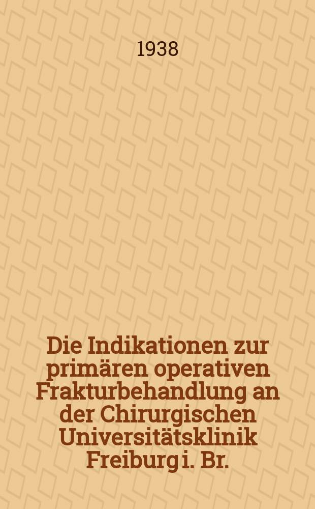 Die Indikationen zur primären operativen Frakturbehandlung an der Chirurgischen Universitätsklinik Freiburg i. Br. : Inaug.-Diss. zur Erlangung der medizinischen Doktorwürde vorgelegt der ... Universität zu Freiburg i. Br