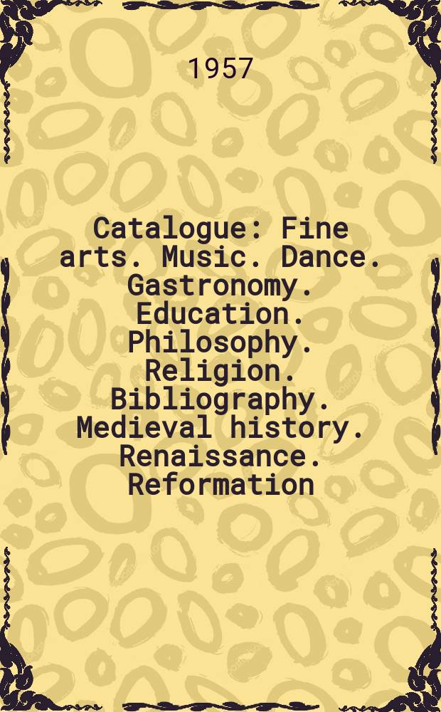 [Catalogue] : Fine arts. Music. Dance. Gastronomy. Education. Philosophy. Religion. Bibliography. Medieval history. Renaissance. Reformation