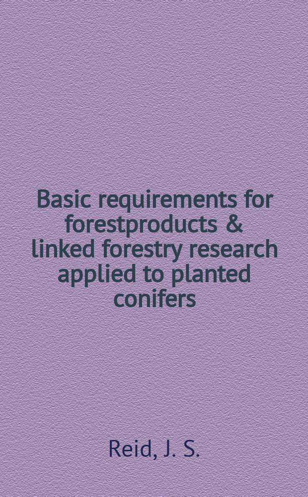 Basic requirements for forestproducts & linked forestry research applied to planted conifers