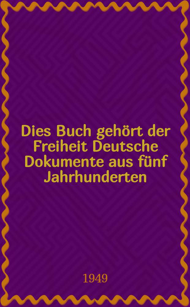 Dies Buch gehört der Freiheit Deutsche Dokumente aus fünf Jahrhunderten : Sammlung