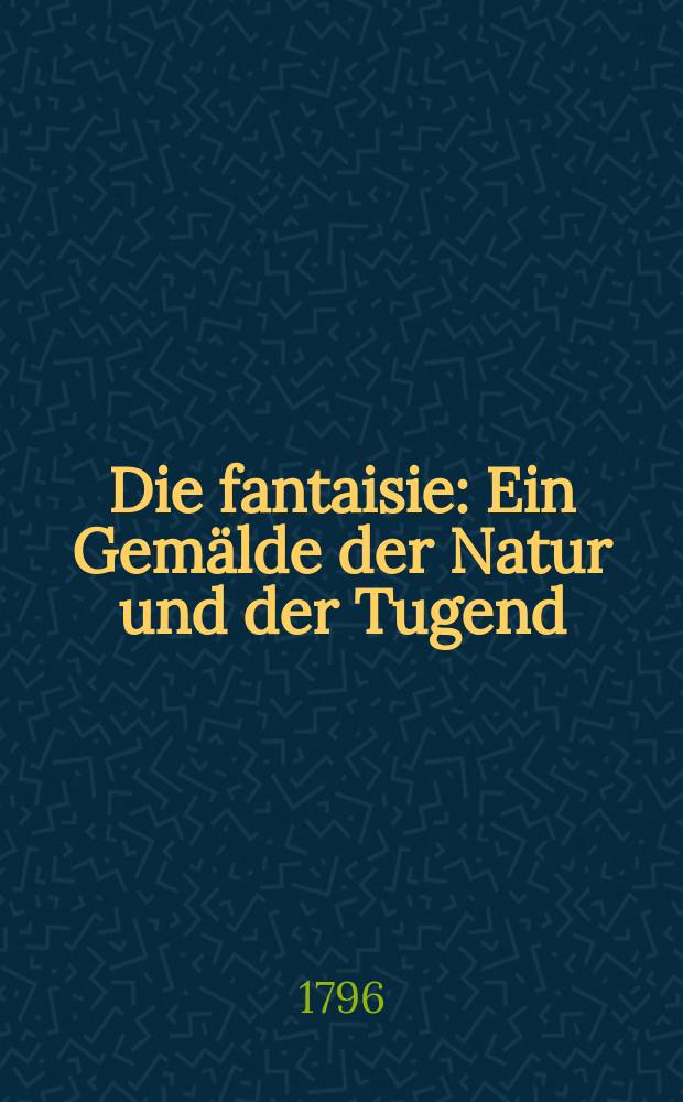 Die fantaisie : Ein Gemälde der Natur und der Tugend