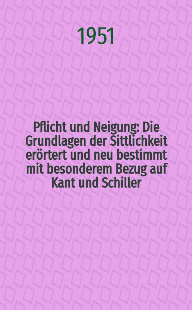 Pflicht und Neigung : Die Grundlagen der Sittlichkeit erörtert und neu bestimmt mit besonderem Bezug auf Kant und Schiller