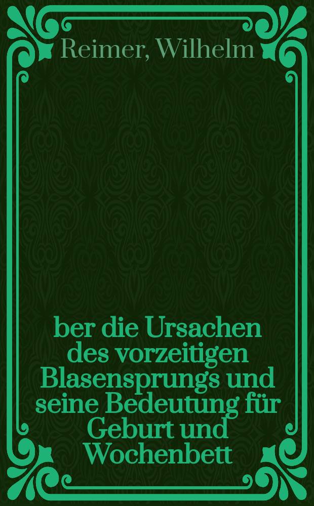 Über die Ursachen des vorzeitigen Blasensprungs und seine Bedeutung für Geburt und Wochenbett : Inaug.-Diss. zur Erlangung der Doktorwürde ... der ... Universität zu Heidelberg