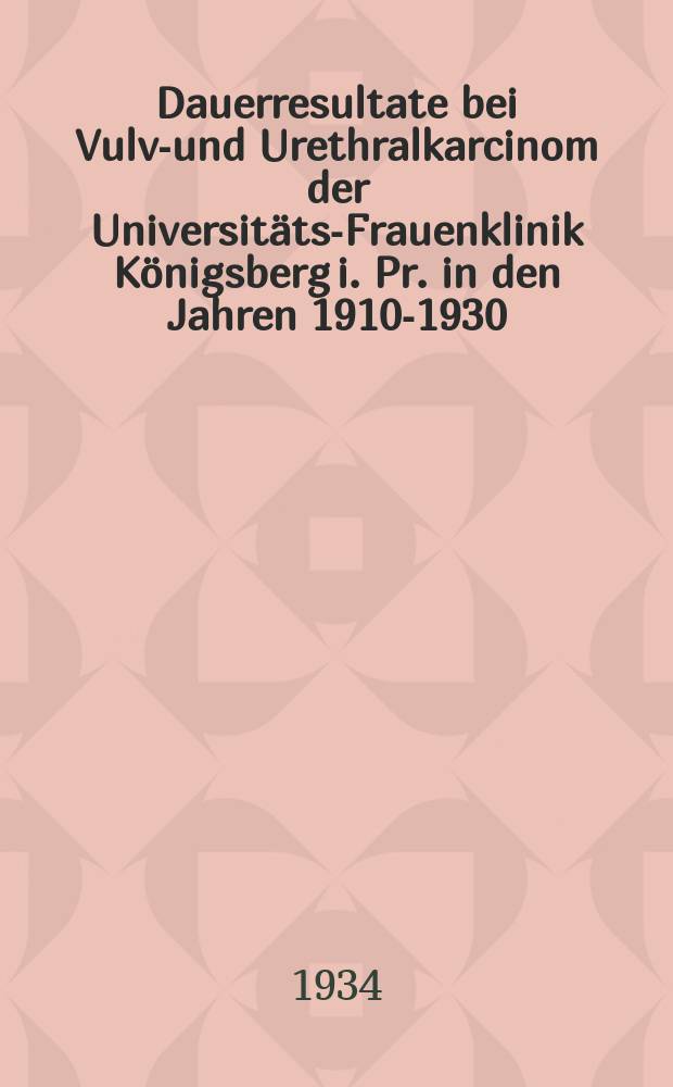 Dauerresultate bei Vulva- und Urethralkarcinom der Universitäts-Frauenklinik Königsberg i. Pr. in den Jahren 1910-1930 : Inaug.-Diss. zur Erlangung der Doktorwürde der ... Univ. zu Königsberg i. Pr