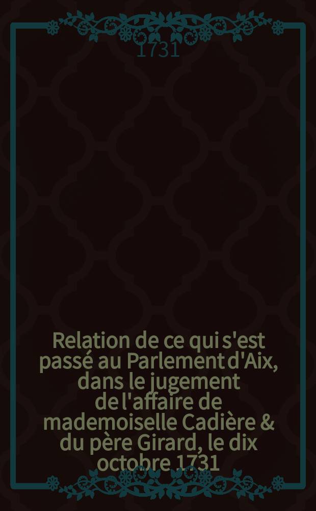 Relation de ce qui s'est pass&eacute; au Parlement d'Aix, dans le jugement de l'affaire de mademoiselle Cadi&egrave;re & du p&egrave;re Girard, le dix octobre 1731