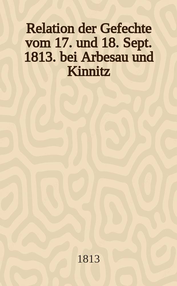 Relation der Gefechte vom 17. und 18. Sept. 1813. bei Arbesau und Kinnitz