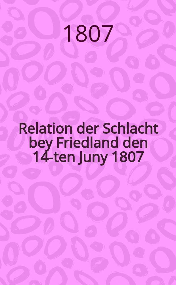 Relation der Schlacht bey Friedland den 14-ten Juny 1807 : Nebst einem Plan