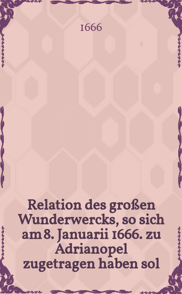 Relation des gro&szlig;en Wunderwercks, so sich am 8. Januarii 1666. zu Adrianopel zugetragen haben sol