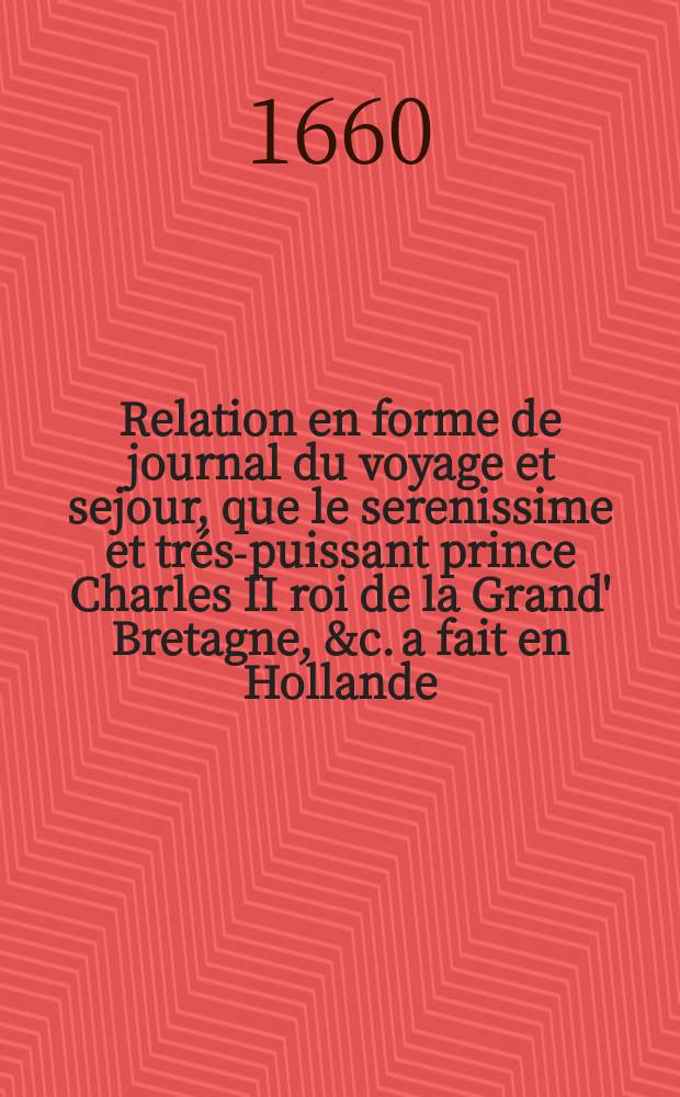 Relation en forme de journal du voyage et sejour, que le serenissime et trés-puissant prince Charles II roi de la Grand' Bretagne, &c. a fait en Hollande, depuis le 25. may, jusques au 2 juin 1660
