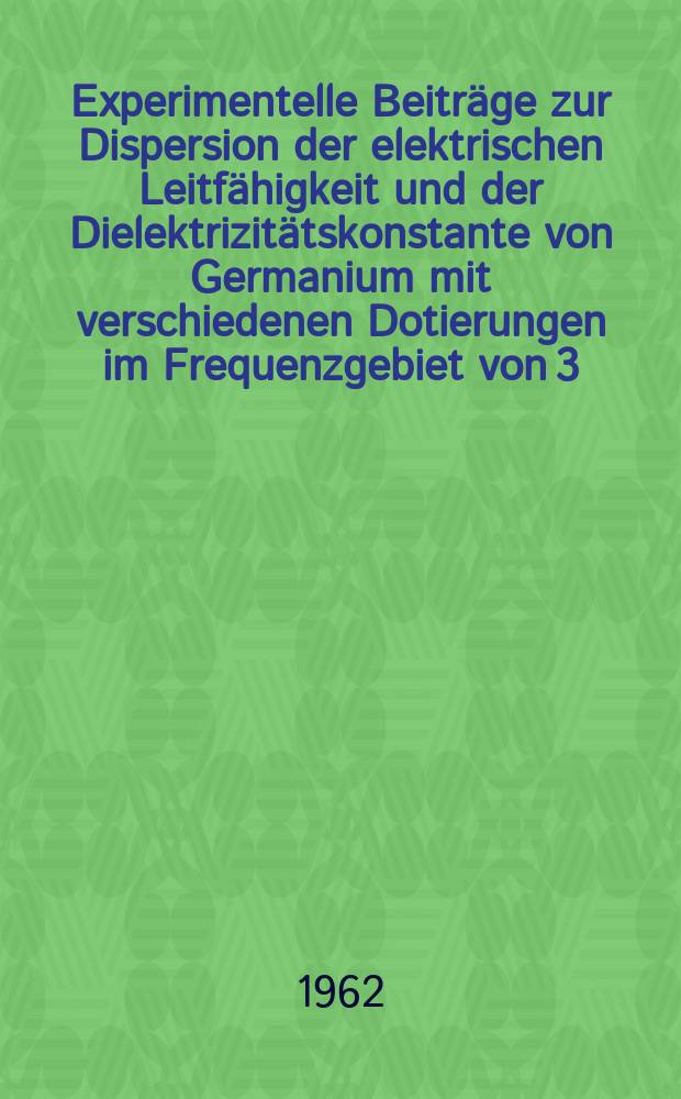 Experimentelle Beiträge zur Dispersion der elektrischen Leitfähigkeit und der Dielektrizitätskonstante von Germanium mit verschiedenen Dotierungen im Frequenzgebiet von 3, 8 ... 11GHz : Von der Eidgenössischen techn. Hochschule in Zürich ... genehmigte Promotionsarbeit