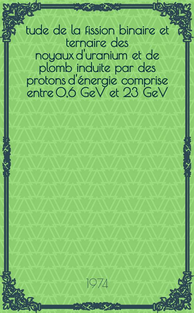 Étude de la fission binaire et ternaire des noyaux d'uranium et de plomb induite par des protons d'énergie comprise entre 0,6 GeV et 23 GeV : Thèse prés. à l'U.E.R. des sciences de la matière de l'Univ. Louis-Pasteur de Strasbourg ..