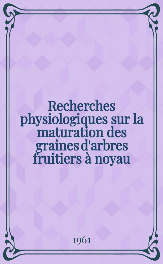 Recherches physiologiques sur la maturation des graines d'arbres fruitiers à noyau: 1-re thèse; Propositions données par la Faculté: 2-e thèse: Thèses présentées à ... l'Univ. de Bordeaux ... / par Pierre Remy ..