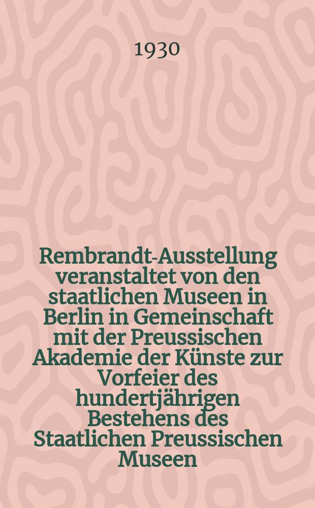 Rembrandt-Ausstellung veranstaltet von den staatlichen Museen in Berlin in Gemeinschaft mit der Preussischen Akademie der Künste zur Vorfeier des hundertjährigen Bestehens des Staatlichen Preussischen Museen : Katalog