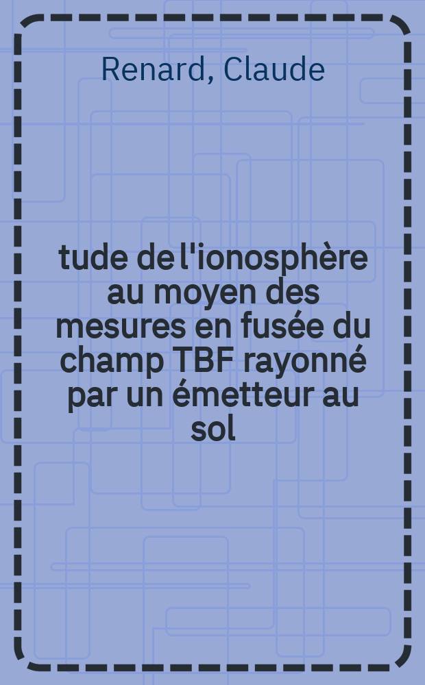 Étude de l'ionosphère au moyen des mesures en fusée du champ TBF rayonné par un émetteur au sol : Article principal recouvrant en partie la thèse ... présentée à la Faculté des sciences de Paris