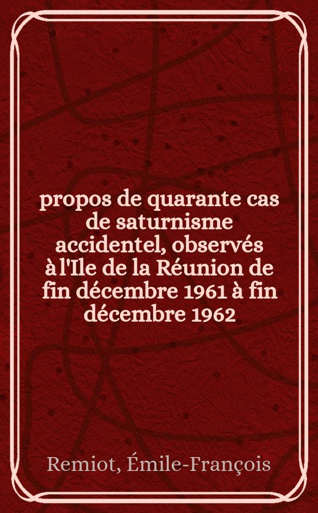 À propos de quarante cas de saturnisme accidentel, observés à l'Ile de la Réunion de fin décembre 1961 à fin décembre 1962 : Thèse ..