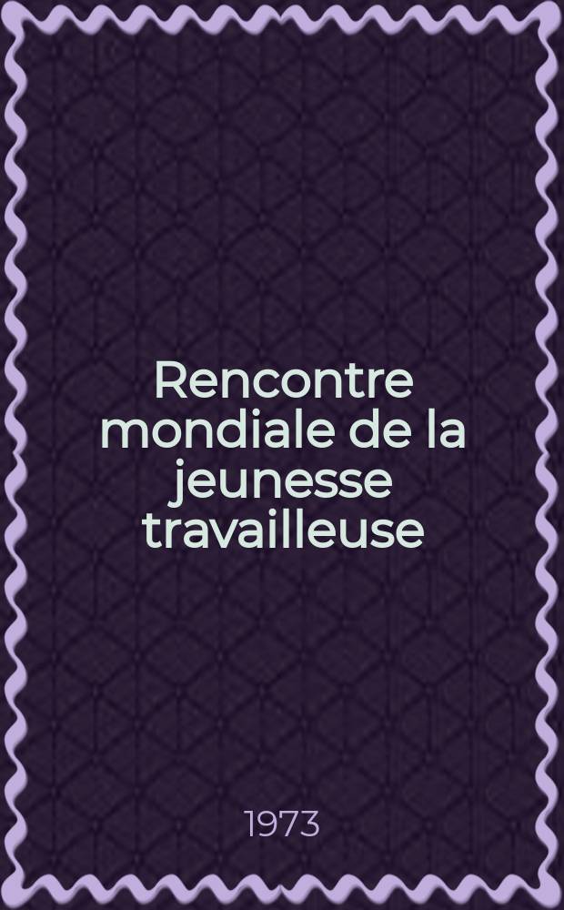 Rencontre mondiale de la jeunesse travailleuse : Documents de la Conf. intern. "La jeunesse travailleuse dans la société contemporaine et sa lutte pour ses droits, le progrès social, l'indépendance nationale et la paix". Moscou 10-15 nov. 1972