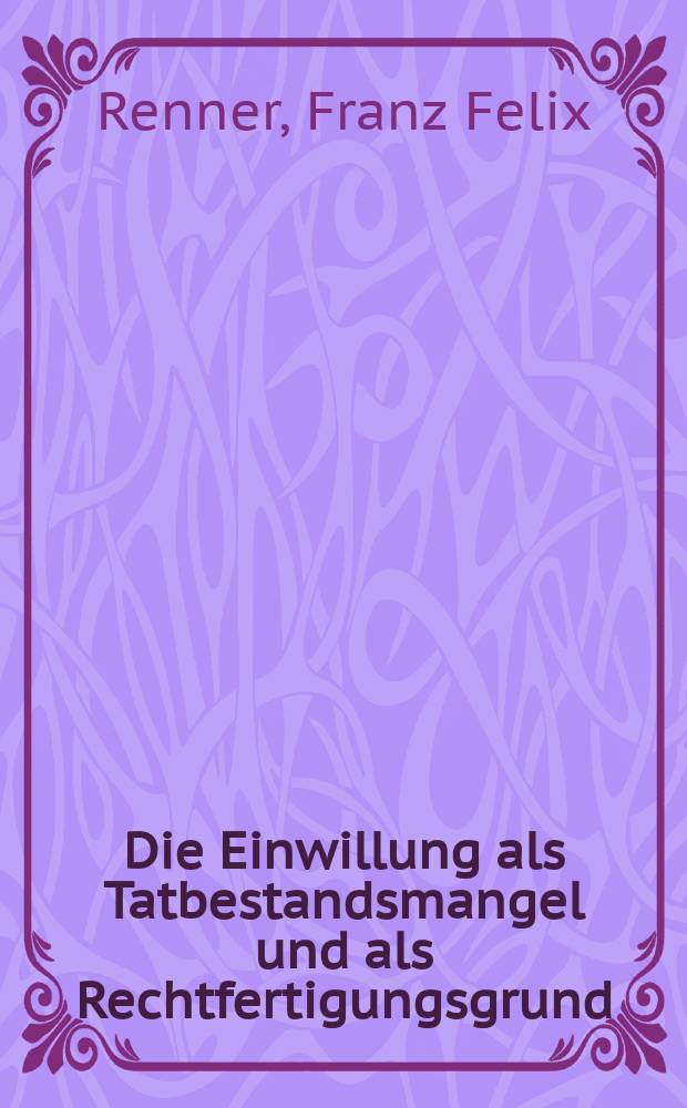 Die Einwillung als Tatbestandsmangel und als Rechtfertigungsgrund : Inaug.-Diss. ... der ... Univ. zu München