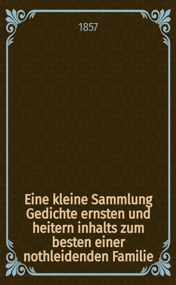 Eine kleine Sammlung Gedichte ernsten und heitern inhalts zum besten einer nothleidenden Familie