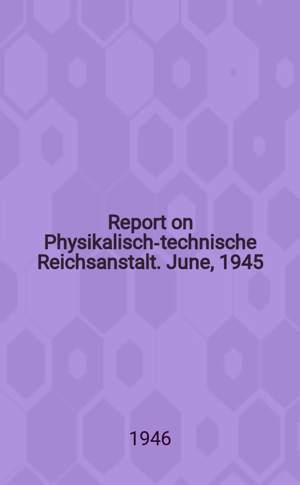 Report on Physikalisch-technische Reichsanstalt. June, 1945