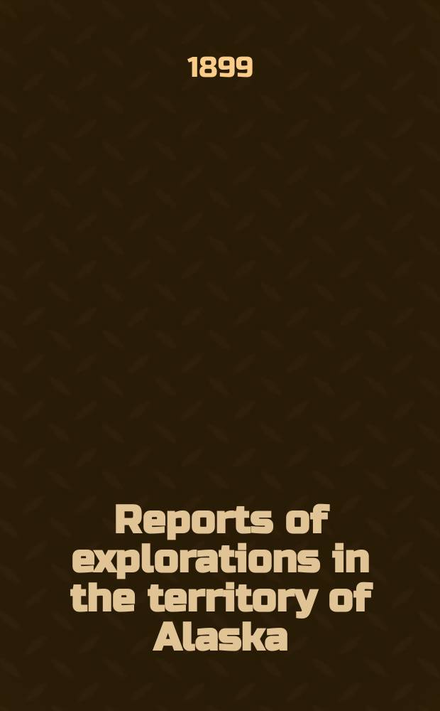 Reports of explorations in the territory of Alaska (Cooks inlet, Sushitna, Copper, and Tanana rivers) 1898