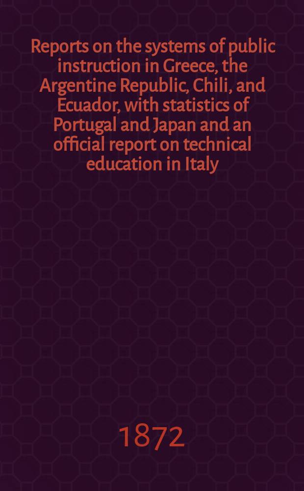 Reports on the systems of public instruction in Greece, the Argentine Republic, Chili, and Ecuador, with statistics of Portugal and Japan and an official report on technical education in Italy