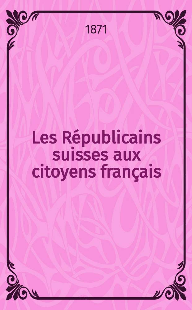 Les R&eacute;publicains suisses aux citoyens fran&ccedil;ais : Qu'est-ce que la R&eacute;publique? : La R&eacute;publique, c'est l'avenir de la France, c'est l'ordre, c'est la paix des peuples