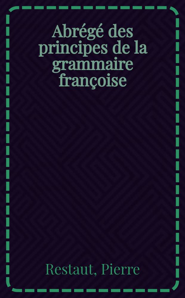 Abr&eacute;g&eacute; des principes de la grammaire fran&ccedil;oise : R&eacute;imprim&eacute; &agrave; l'usage du Corps imp&eacute;rial des nobles cadets